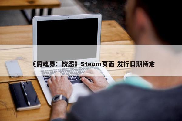 《离魂界：校怨》Steam页面 发行日期待定