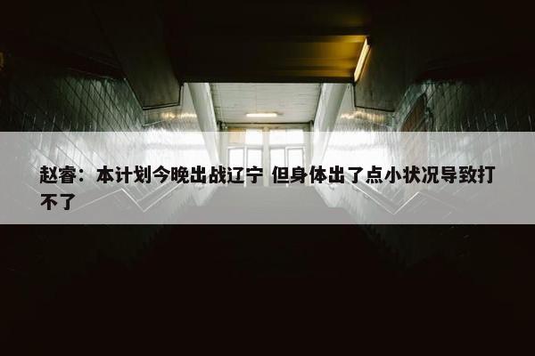 赵睿：本计划今晚出战辽宁 但身体出了点小状况导致打不了