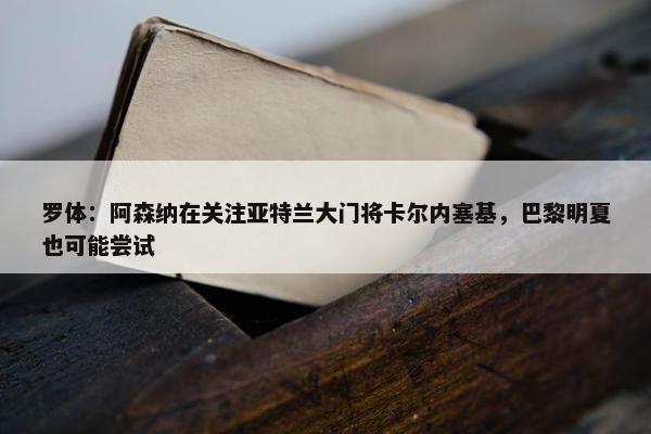 罗体：阿森纳在关注亚特兰大门将卡尔内塞基，巴黎明夏也可能尝试