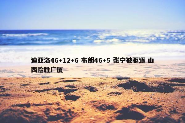 迪亚洛46+12+6 布朗46+5 张宁被驱逐 山西险胜广厦