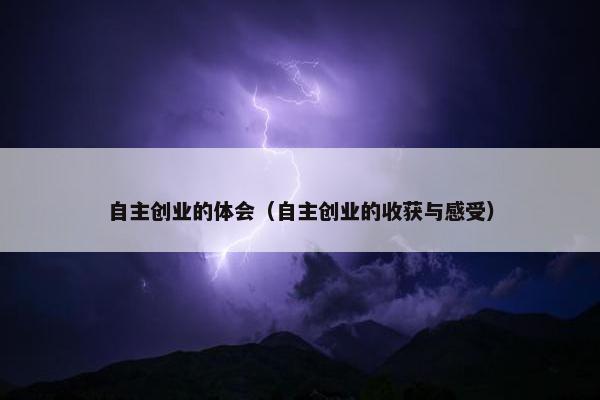 自主创业的体会（自主创业的收获与感受）