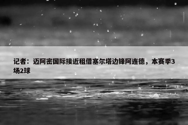 记者：迈阿密国际接近租借塞尔塔边锋阿连德，本赛季3场2球