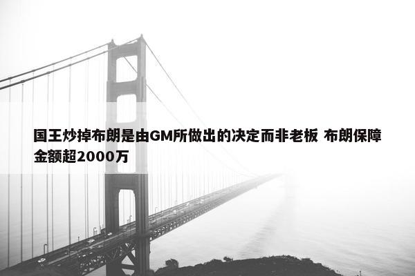 国王炒掉布朗是由GM所做出的决定而非老板 布朗保障金额超2000万