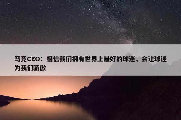 马竞CEO：相信我们拥有世界上最好的球迷，会让球迷为我们骄傲