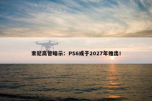 索尼高管暗示：PS6或于2027年推出！