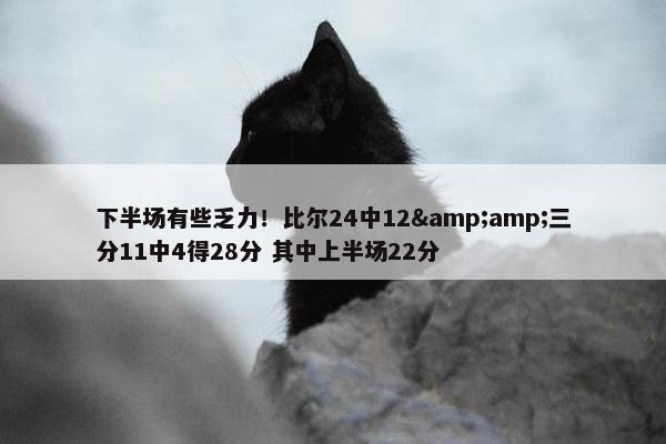 下半场有些乏力！比尔24中12&amp;三分11中4得28分 其中上半场22分