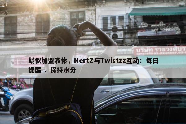 疑似加盟液体，NertZ与Twistzz互动：每日提醒 ，保持水分