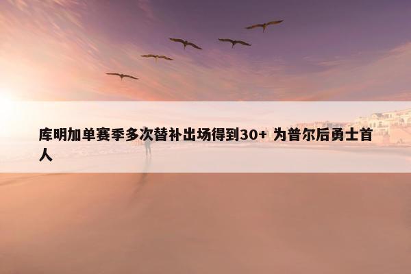 库明加单赛季多次替补出场得到30+ 为普尔后勇士首人