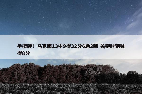 手挺硬！马克西23中9得32分6助2断 关键时刻独得8分