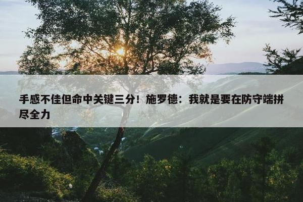 手感不佳但命中关键三分！施罗德：我就是要在防守端拼尽全力