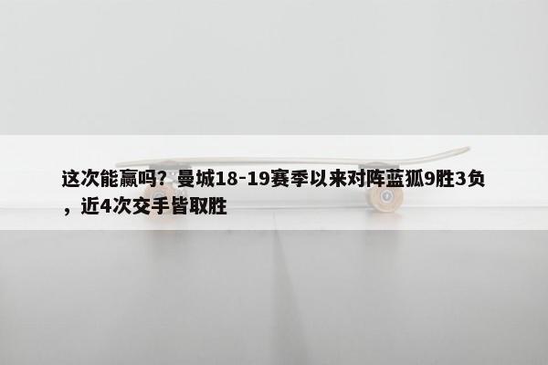 这次能赢吗？曼城18-19赛季以来对阵蓝狐9胜3负，近4次交手皆取胜