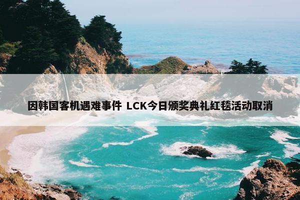 因韩国客机遇难事件 LCK今日颁奖典礼红毯活动取消