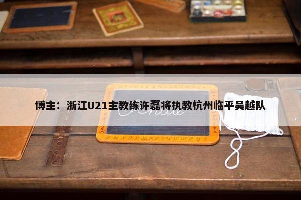 博主：浙江U21主教练许磊将执教杭州临平吴越队