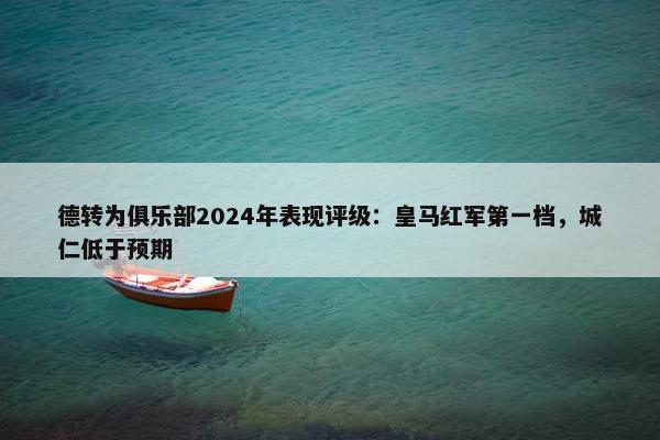 德转为俱乐部2024年表现评级：皇马红军第一档，城仁低于预期