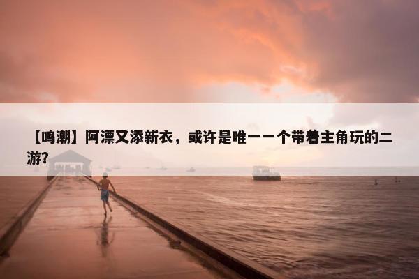 【鸣潮】阿漂又添新衣，或许是唯一一个带着主角玩的二游？