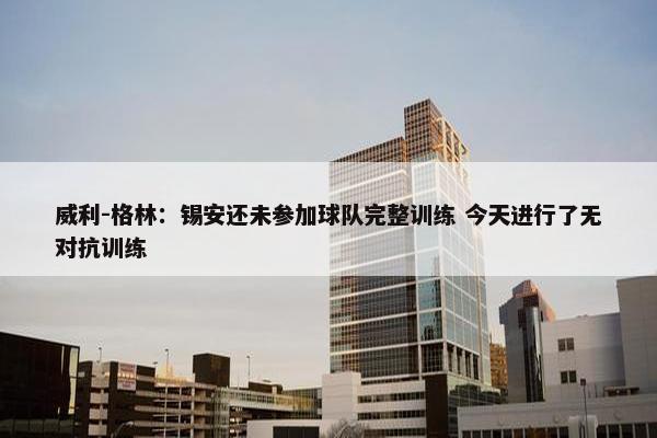 威利-格林：锡安还未参加球队完整训练 今天进行了无对抗训练