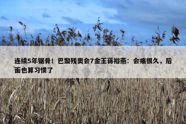 连续5年锯骨！巴黎残奥会7金王蒋裕燕：会痛很久，后面也算习惯了