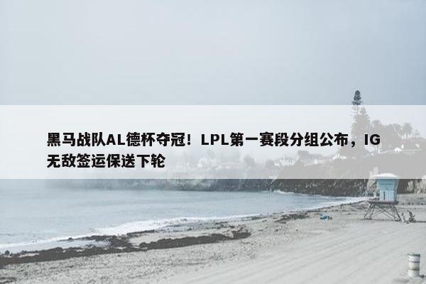 黑马战队AL德杯夺冠！LPL第一赛段分组公布，IG无敌签运保送下轮