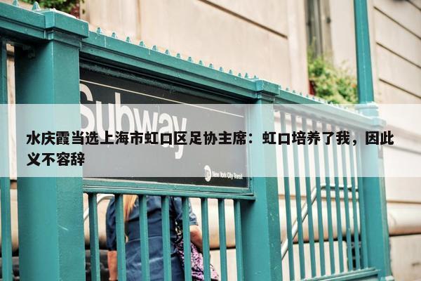 水庆霞当选上海市虹口区足协主席：虹口培养了我，因此义不容辞