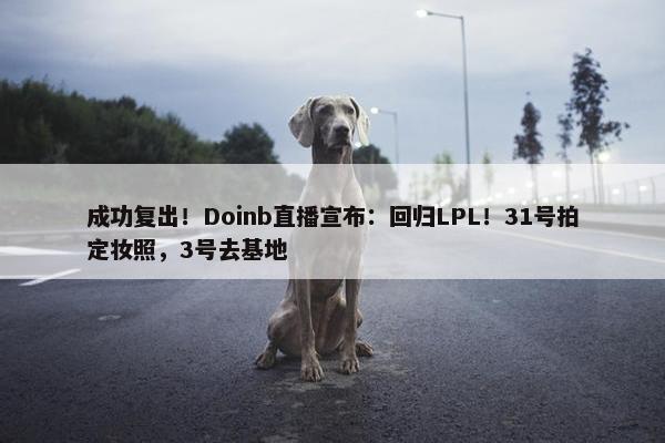 成功复出！Doinb直播宣布：回归LPL！31号拍定妆照，3号去基地