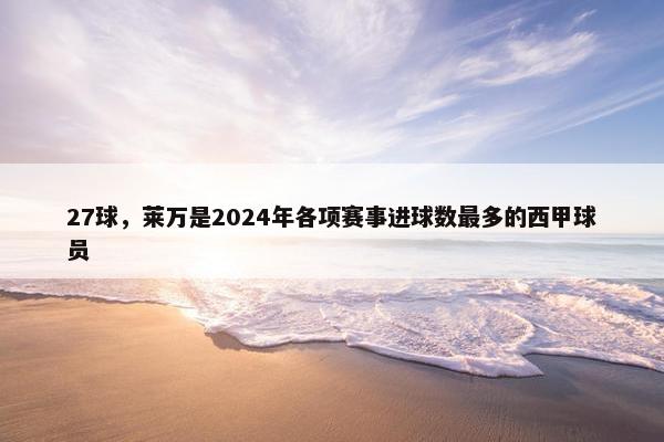 27球，莱万是2024年各项赛事进球数最多的西甲球员