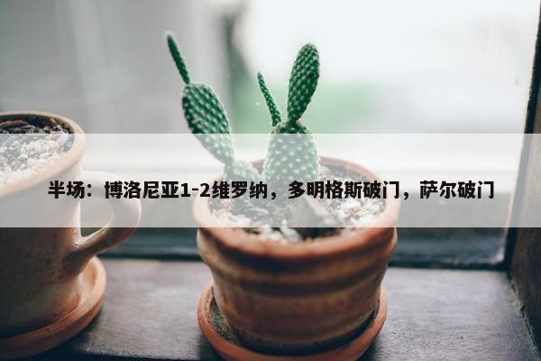 半场：博洛尼亚1-2维罗纳，多明格斯破门，萨尔破门