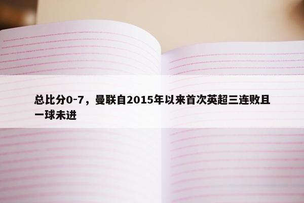 总比分0-7，曼联自2015年以来首次英超三连败且一球未进