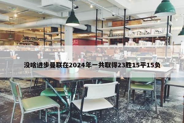 没啥进步曼联在2024年一共取得23胜15平15负