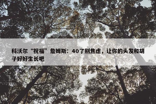 科沃尔“祝福”詹姆斯：40了别焦虑，让你的头发和胡子好好生长吧