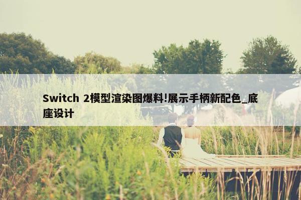 Switch 2模型渲染图爆料!展示手柄新配色_底座设计