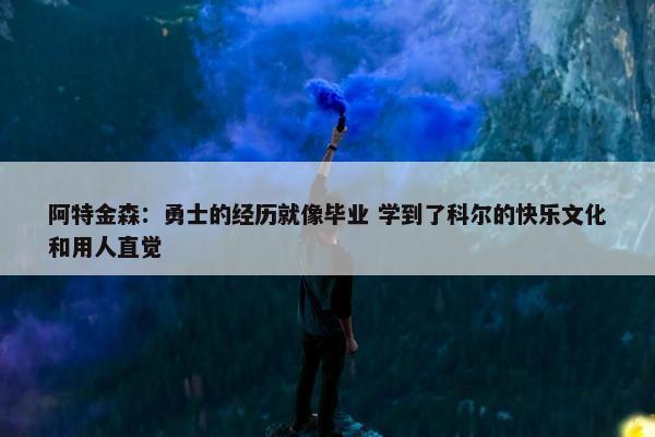 阿特金森：勇士的经历就像毕业 学到了科尔的快乐文化和用人直觉