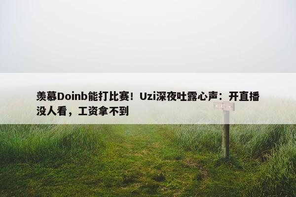 羡慕Doinb能打比赛！Uzi深夜吐露心声：开直播没人看，工资拿不到