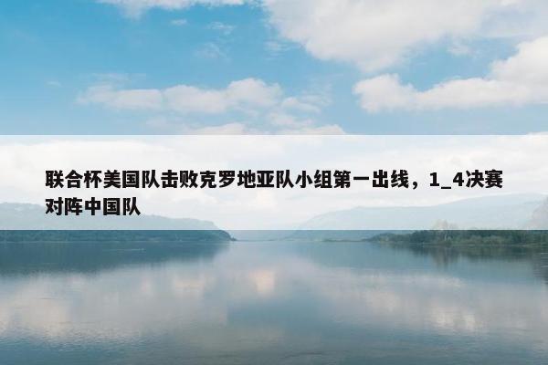 联合杯美国队击败克罗地亚队小组第一出线，1_4决赛对阵中国队