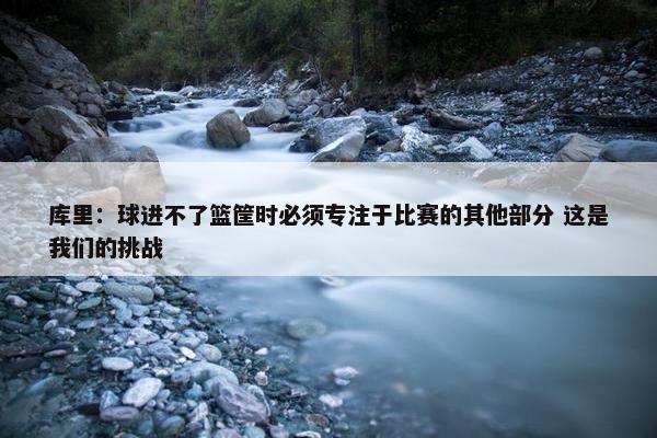 库里：球进不了篮筐时必须专注于比赛的其他部分 这是我们的挑战