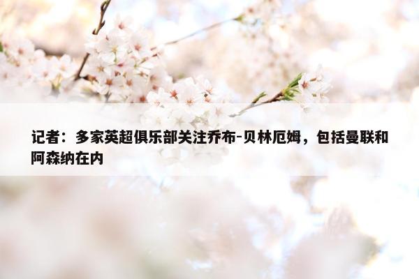 记者：多家英超俱乐部关注乔布-贝林厄姆，包括曼联和阿森纳在内