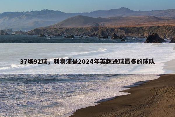 37场92球，利物浦是2024年英超进球最多的球队