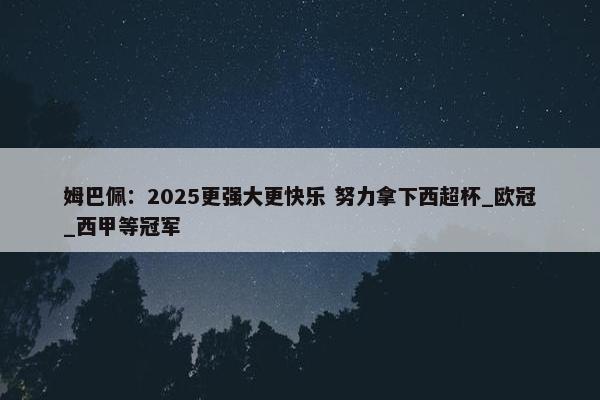 姆巴佩：2025更强大更快乐 努力拿下西超杯_欧冠_西甲等冠军