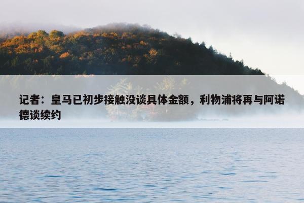 记者：皇马已初步接触没谈具体金额，利物浦将再与阿诺德谈续约