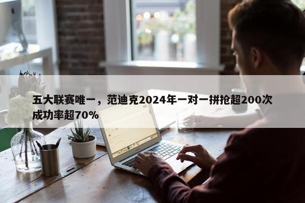 五大联赛唯一，范迪克2024年一对一拼抢超200次成功率超70%