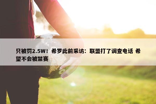 只被罚2.5W！希罗此前采访：联盟打了调查电话 希望不会被禁赛