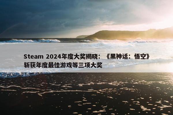 Steam 2024年度大奖揭晓：《黑神话：悟空》斩获年度最佳游戏等三项大奖