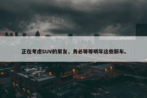 正在考虑SUV的朋友，务必等等明年这些新车。