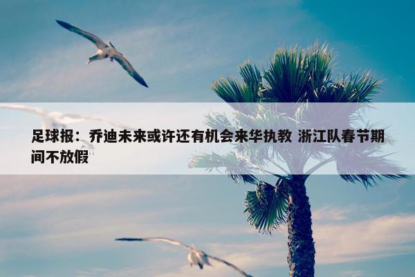 足球报：乔迪未来或许还有机会来华执教 浙江队春节期间不放假