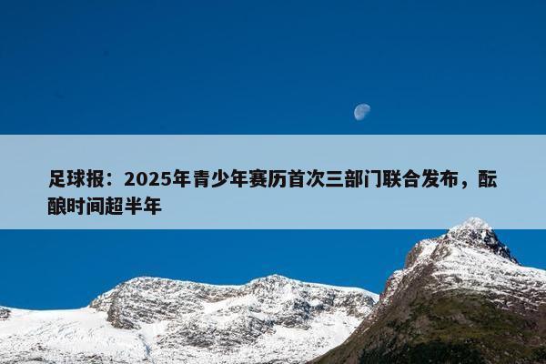 足球报：2025年青少年赛历首次三部门联合发布，酝酿时间超半年