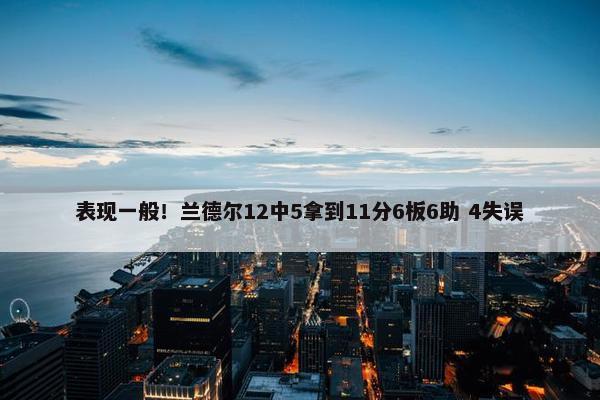 表现一般！兰德尔12中5拿到11分6板6助 4失误