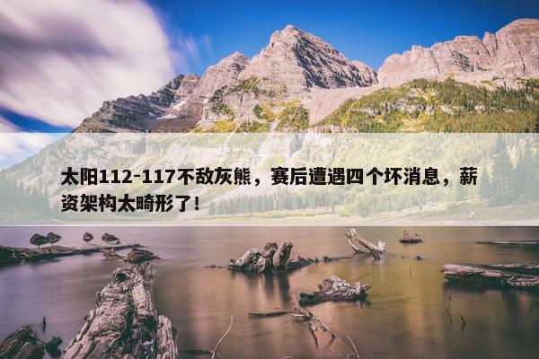 太阳112-117不敌灰熊，赛后遭遇四个坏消息，薪资架构太畸形了！