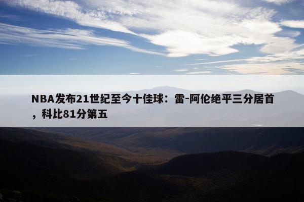 NBA发布21世纪至今十佳球：雷-阿伦绝平三分居首，科比81分第五