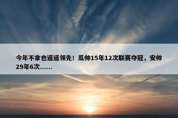 今年不拿也遥遥领先！瓜帅15年12次联赛夺冠，安帅29年6次......