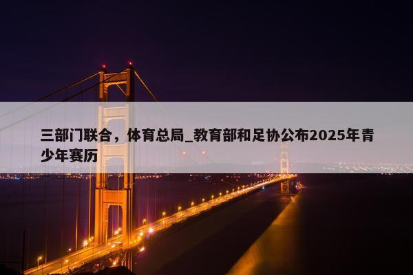 三部门联合，体育总局_教育部和足协公布2025年青少年赛历