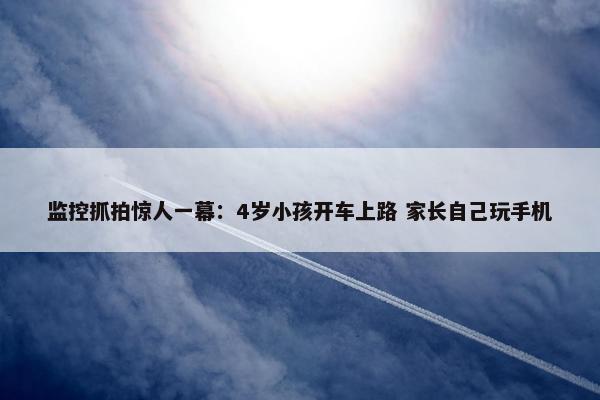 监控抓拍惊人一幕：4岁小孩开车上路 家长自己玩手机